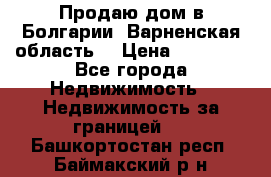 Продаю дом в Болгарии, Варненская область. › Цена ­ 62 000 - Все города Недвижимость » Недвижимость за границей   . Башкортостан респ.,Баймакский р-н